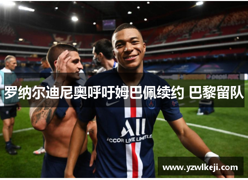罗纳尔迪尼奥呼吁姆巴佩续约 巴黎留队 罗纳尔迪尼奥呼吁姆巴佩续约 巴黎留队