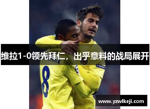 维拉1-0领先拜仁,出乎意料的战局展开 维拉1-0领先拜仁,出乎意料的战局展开