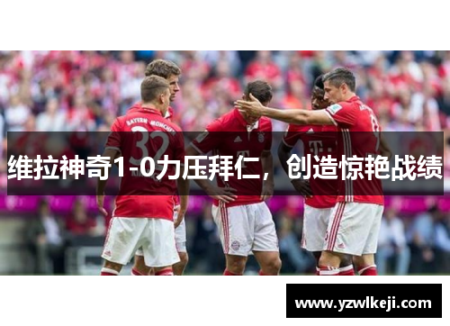 维拉神奇1-0力压拜仁,创造惊艳战绩 维拉神奇1-0力压拜仁,创造惊艳战绩