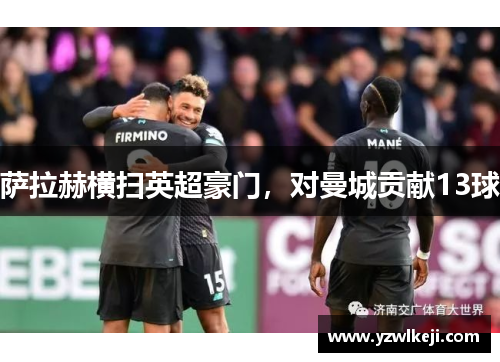 萨拉赫横扫英超豪门，对曼城贡献13球